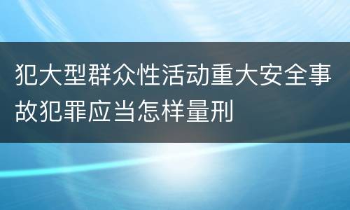 犯大型群众性活动重大安全事故犯罪应当怎样量刑