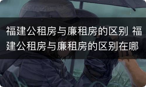 福建公租房与廉租房的区别 福建公租房与廉租房的区别在哪里