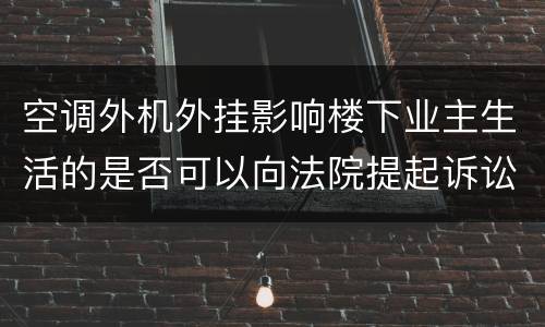 空调外机外挂影响楼下业主生活的是否可以向法院提起诉讼