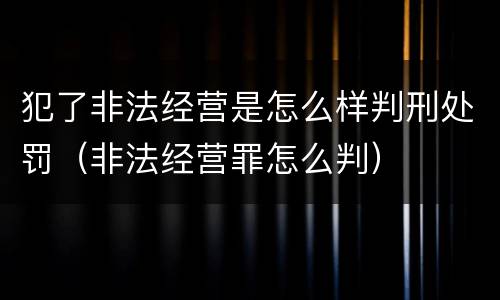 犯了非法经营是怎么样判刑处罚（非法经营罪怎么判）