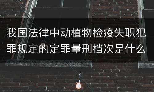 我国法律中动植物检疫失职犯罪规定的定罪量刑档次是什么
