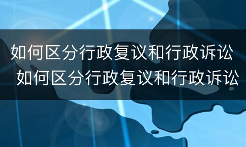如何区分行政复议和行政诉讼 如何区分行政复议和行政诉讼案件