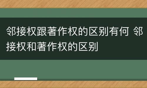 邻接权跟著作权的区别有何 邻接权和著作权的区别