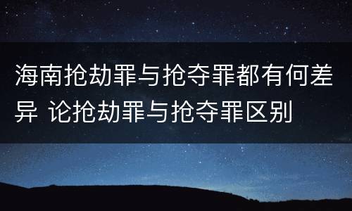 海南抢劫罪与抢夺罪都有何差异 论抢劫罪与抢夺罪区别
