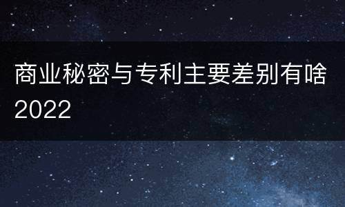 商业秘密与专利主要差别有啥2022