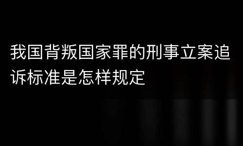 我国背叛国家罪的刑事立案追诉标准是怎样规定