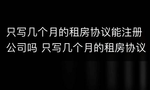 只写几个月的租房协议能注册公司吗 只写几个月的租房协议能注册公司吗合法吗