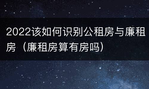 2022该如何识别公租房与廉租房（廉租房算有房吗）