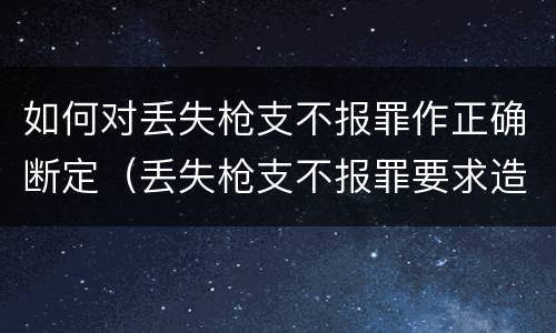 如何对丢失枪支不报罪作正确断定（丢失枪支不报罪要求造成了严重后果的才构成犯罪）