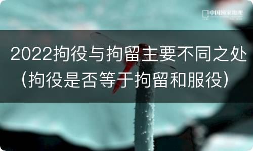 2022拘役与拘留主要不同之处（拘役是否等于拘留和服役）