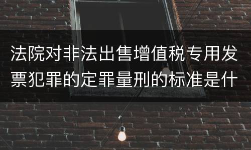 法院对非法出售增值税专用发票犯罪的定罪量刑的标准是什么样的