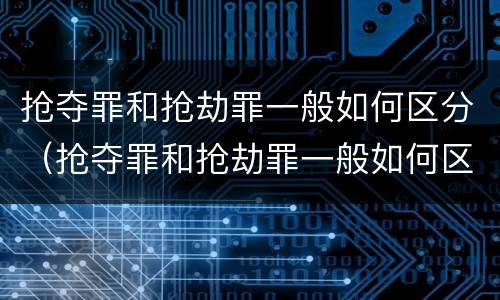 抢夺罪和抢劫罪一般如何区分（抢夺罪和抢劫罪一般如何区分判刑）