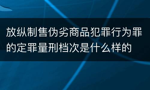 放纵制售伪劣商品犯罪行为罪的定罪量刑档次是什么样的