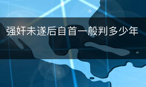强奸未遂后自首一般判多少年