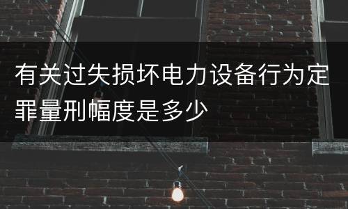 有关过失损坏电力设备行为定罪量刑幅度是多少