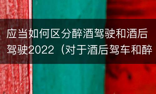 应当如何区分醉酒驾驶和酒后驾驶2022（对于酒后驾车和醉酒驾车的界定）