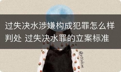 过失决水涉嫌构成犯罪怎么样判处 过失决水罪的立案标准