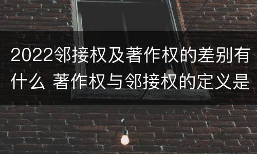 2022邻接权及著作权的差别有什么 著作权与邻接权的定义是什么