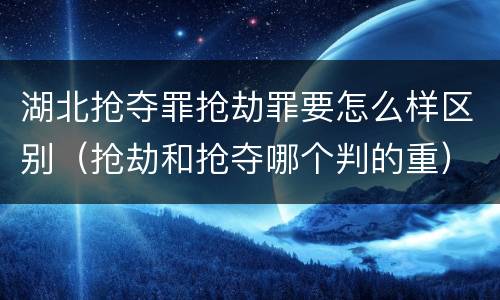 湖北抢夺罪抢劫罪要怎么样区别（抢劫和抢夺哪个判的重）