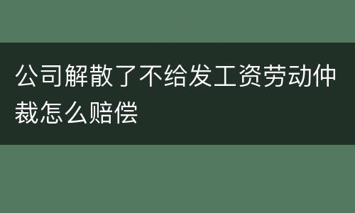 公司解散了不给发工资劳动仲裁怎么赔偿