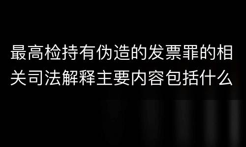 最高检持有伪造的发票罪的相关司法解释主要内容包括什么