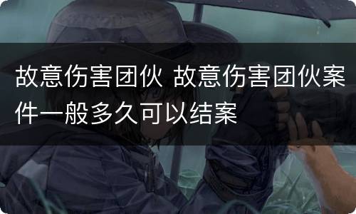 故意伤害团伙 故意伤害团伙案件一般多久可以结案