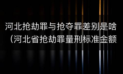 河北抢劫罪与抢夺罪差别是啥（河北省抢劫罪量刑标准金额）