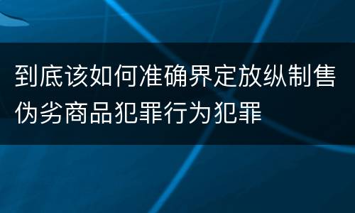 到底该如何准确界定放纵制售伪劣商品犯罪行为犯罪