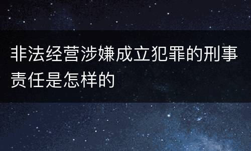 非法经营涉嫌成立犯罪的刑事责任是怎样的