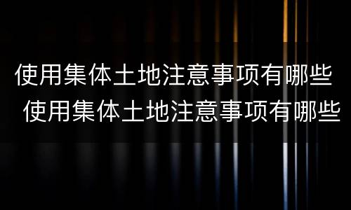 使用集体土地注意事项有哪些 使用集体土地注意事项有哪些内容
