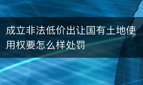 成立非法低价出让国有土地使用权要怎么样处罚