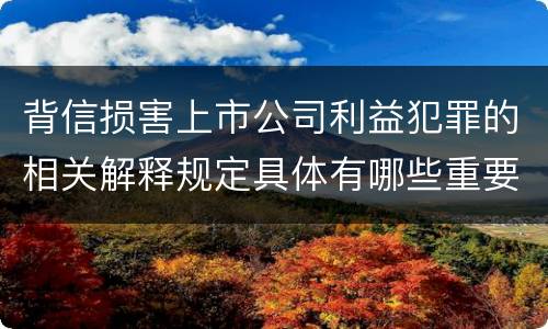 背信损害上市公司利益犯罪的相关解释规定具体有哪些重要内容