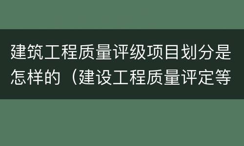 建筑工程质量评级项目划分是怎样的（建设工程质量评定等级）