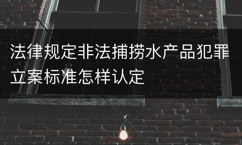 法律规定非法捕捞水产品犯罪立案标准怎样认定
