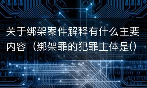 关于绑架案件解释有什么主要内容（绑架罪的犯罪主体是(）