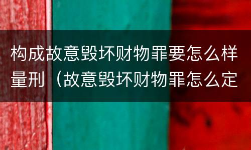 构成故意毁坏财物罪要怎么样量刑（故意毁坏财物罪怎么定罪）