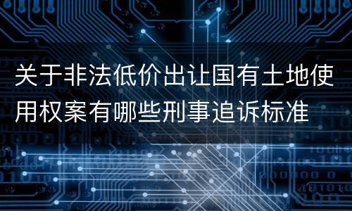 关于非法低价出让国有土地使用权案有哪些刑事追诉标准