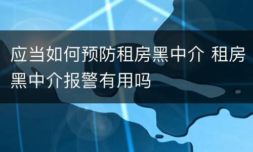 应当如何预防租房黑中介 租房黑中介报警有用吗