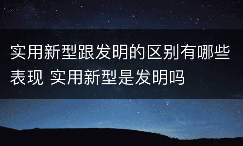 实用新型跟发明的区别有哪些表现 实用新型是发明吗