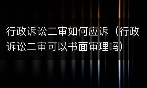 行政诉讼二审如何应诉（行政诉讼二审可以书面审理吗）