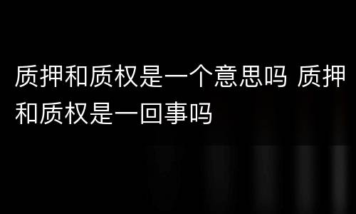 质押和质权是一个意思吗 质押和质权是一回事吗