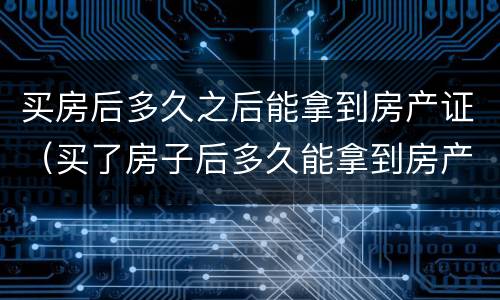 买房后多久之后能拿到房产证（买了房子后多久能拿到房产证）