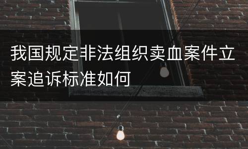我国规定非法组织卖血案件立案追诉标准如何