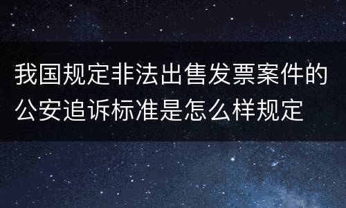 我国规定非法出售发票案件的公安追诉标准是怎么样规定