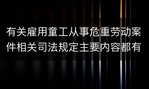 有关雇用童工从事危重劳动案件相关司法规定主要内容都有哪些