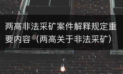 两高非法采矿案件解释规定重要内容（两高关于非法采矿）