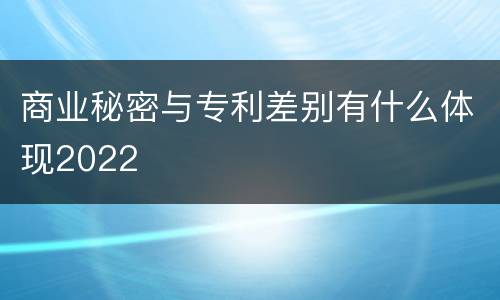 商业秘密与专利差别有什么体现2022