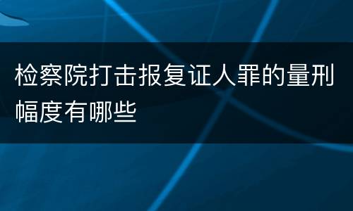 检察院打击报复证人罪的量刑幅度有哪些