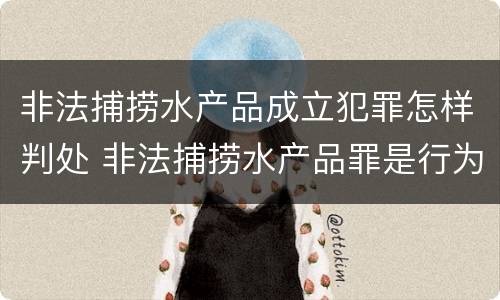 非法捕捞水产品成立犯罪怎样判处 非法捕捞水产品罪是行为犯吗