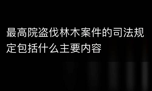 最高院盗伐林木案件的司法规定包括什么主要内容